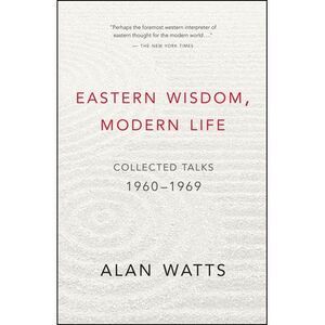Eastern Wisdom, Modern Life: Collected Talks: 1960-1969 -- Alan Watts